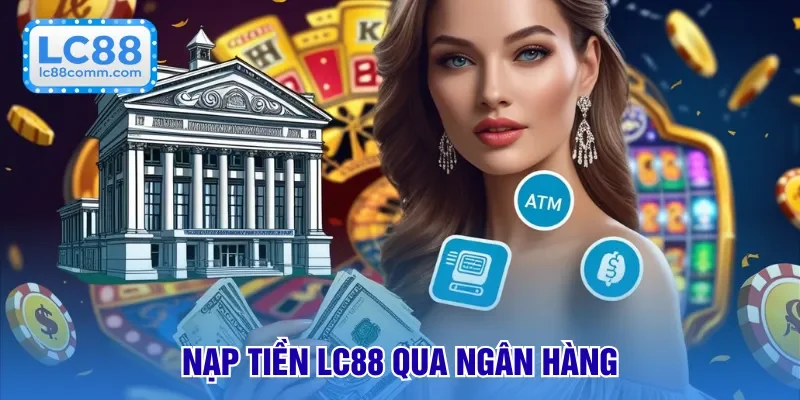 Nạp Tiền LC88 - Tối Ưu Thanh Toán Qua Các Hình Thức Cơ Bản